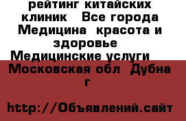 рейтинг китайских клиник - Все города Медицина, красота и здоровье » Медицинские услуги   . Московская обл.,Дубна г.